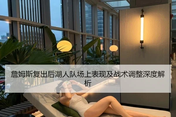 詹姆斯复出后湖人队场上表现及战术调整深度解析
